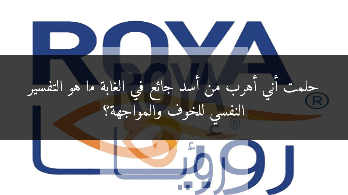 حلمت أني أهرب من أسد جائع في الغابة ما هو التفسير النفسي للخوف والمواجهة؟