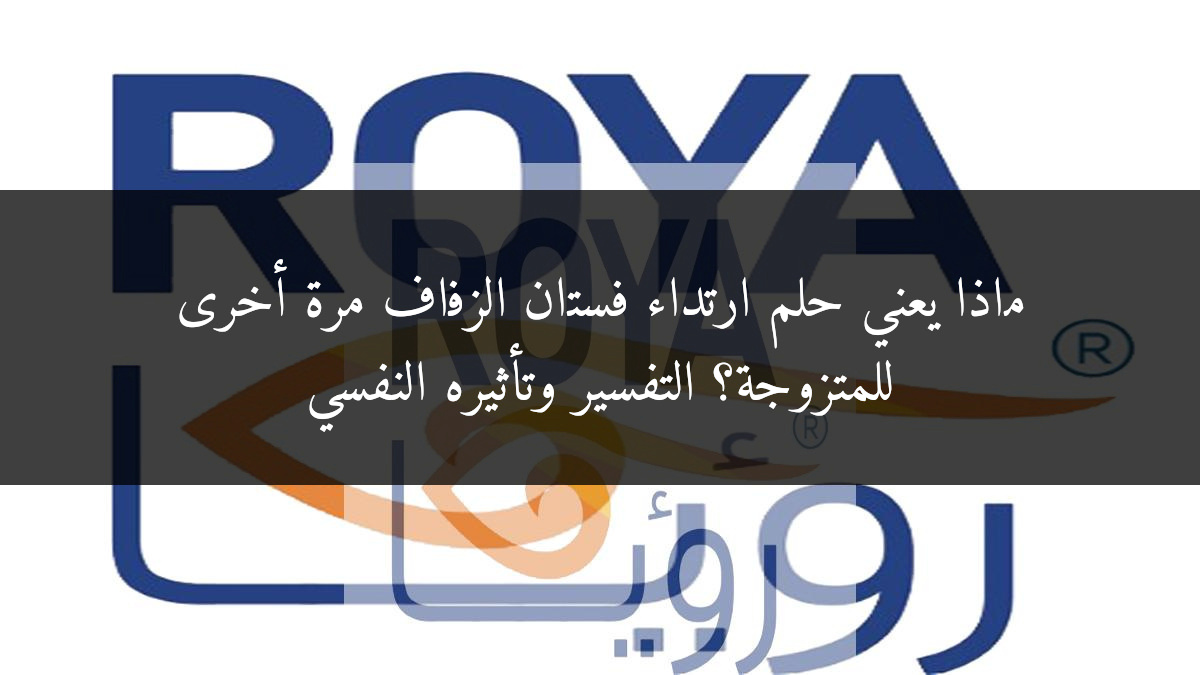 ماذا يعني حلم ارتداء فستان الزفاف مرة أخرى للمتزوجة؟ التفسير وتأثيره النفسي